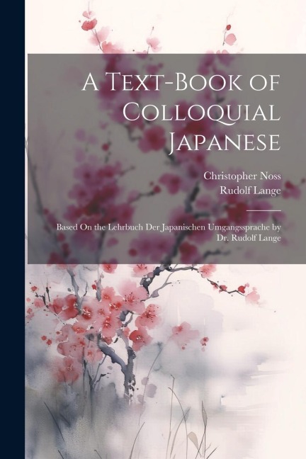A Text-Book of Colloquial Japanese: Based On the Lehrbuch Der Japanischen Umgangssprache by Dr. Rudolf Lange