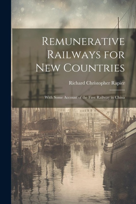 Remunerative Railways for New Countries: With Some Account of the First Railway in China