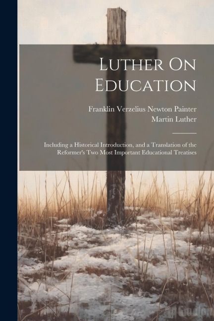 Luther On Education: Including a Historical Introduction, and a Translation of the Reformers Two Most Important Educational Treatises