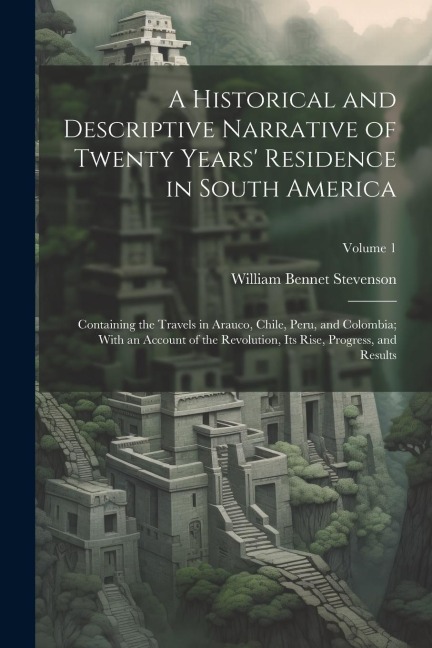 A Historical and Descriptive Narrative of Twenty Years Residence in South America: Containing the Travels in Arauco, Chile, Peru, and Colombia; With