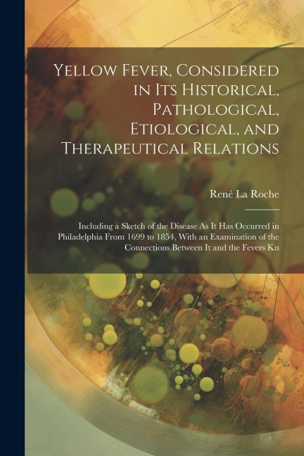 Yellow Fever, Considered in Its Historical, Pathological, Etiological, and Therapeutical Relations: Including a Sketch of the Disease As It Has Occurred in Philadelphia From 1699 to 1854, With an Examination of the Connections Between It and the Fevers Kn
