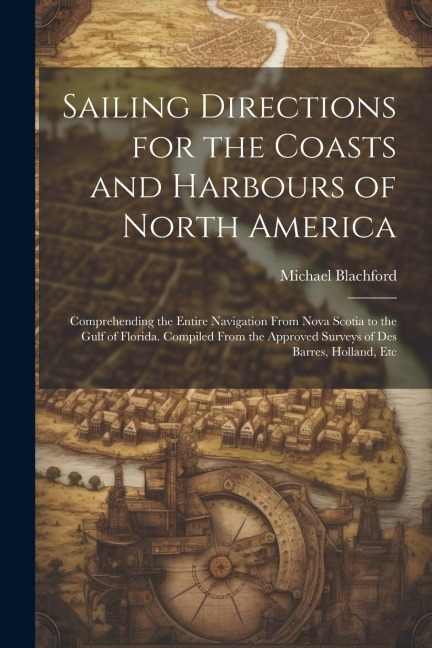 Sailing Directions for the Coasts and Harbours of North America: Comprehending the Entire Navigation From Nova Scotia to the Gulf of Florida. Compiled