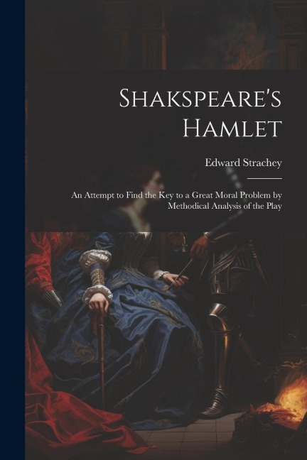 Shakspeares Hamlet: An Attempt to Find the Key to a Great Moral Problem by Methodical Analysis of the Play