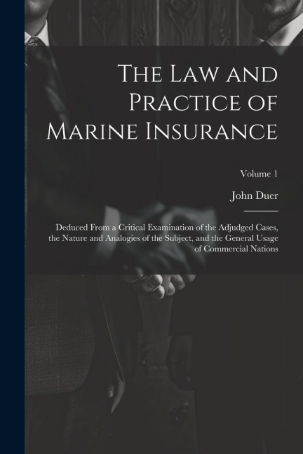The Law and Practice of Marine Insurance: Deduced From a Critical Examination of the Adjudged Cases, the Nature and Analogies of the Subject, and the