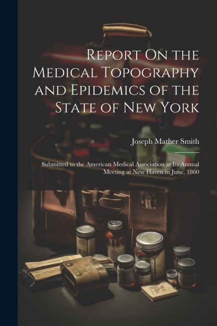 Report On the Medical Topography and Epidemics of the State of New York: Submitted to the American Medical Association at Its Annual Meeting at New Ha