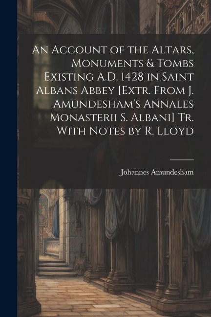 An Account of the Altars, Monuments & Tombs Existing A.D. 1428 in Saint Albans Abbey [Extr. From J. Amundeshams Annales Monasterii S. Albani] Tr. Wit