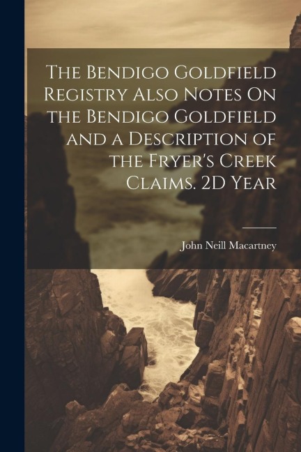 The Bendigo Goldfield Registry Also Notes On the Bendigo Goldfield and a Description of the Fryers Creek Claims. 2D Year