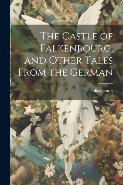 The Castle of Falkenbourg, and Other Tales From the German