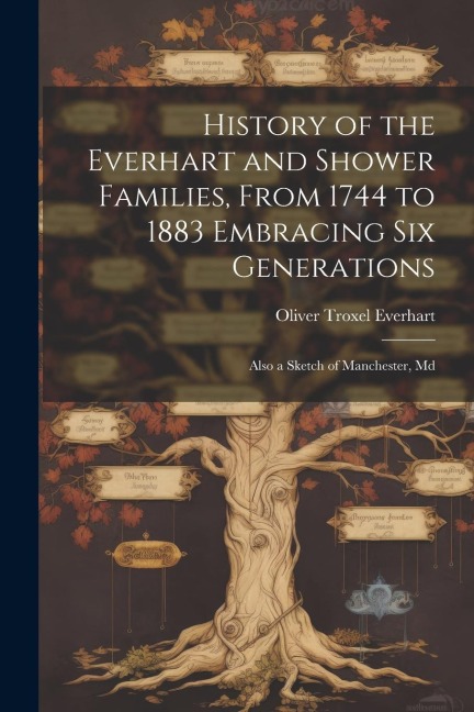 History of the Everhart and Shower Families, From 1744 to 1883 Embracing Six Generations: Also a Sketch of Manchester, Md