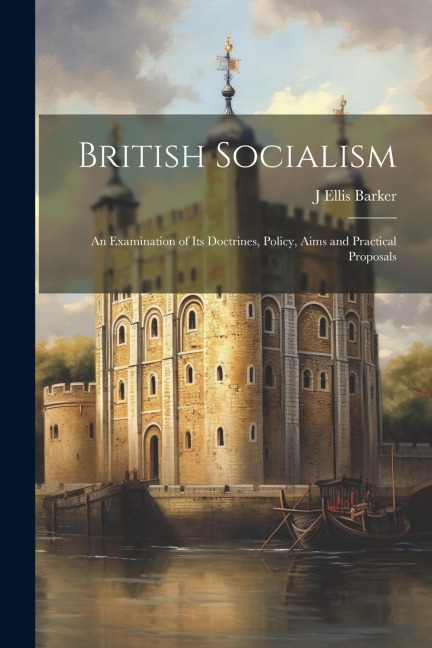 British Socialism: An Examination of Its Doctrines, Policy, Aims and Practical Proposals