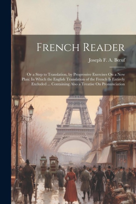 French Reader: Or a Step to Translation, by Progressive Exercises On a New Plan: In Which the English Translation of the French Is En