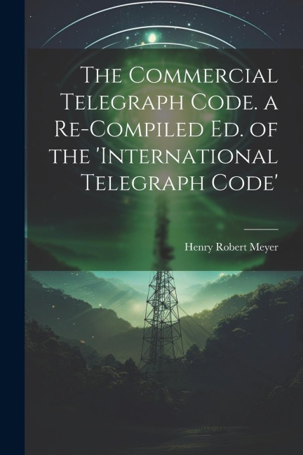 The Commercial Telegraph Code. a Re-Compiled Ed. of the international Telegraph Code