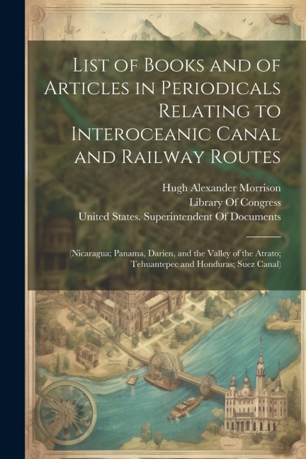List of Books and of Articles in Periodicals Relating to Interoceanic Canal and Railway Routes: (Nicaragua; Panama, Darien, and the Valley of the Atra