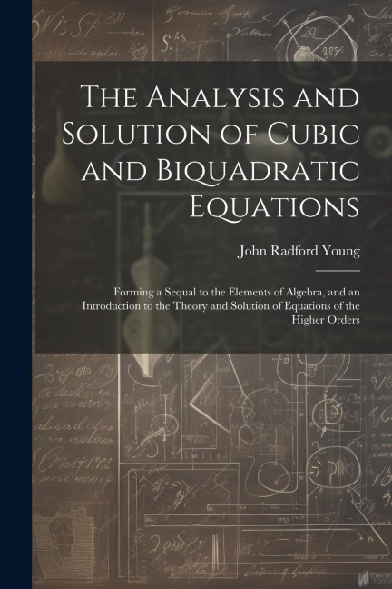 The Analysis and Solution of Cubic and Biquadratic Equations: Forming a Sequal to the Elements of Algebra, and an Introduction to the Theory and Solution of Equations of the Higher Orders