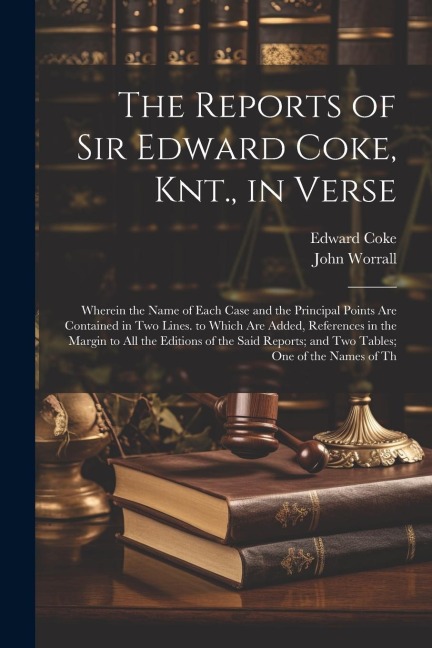 The Reports of Sir Edward Coke, Knt., in Verse: Wherein the Name of Each Case and the Principal Points Are Contained in Two Lines. to Which Are Added,