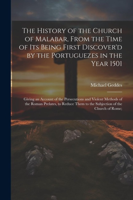 The History of the Church of Malabar, From the Time of Its Being First Discoverd by the Portuguezes in the Year 1501: Giving an Account of the Persec