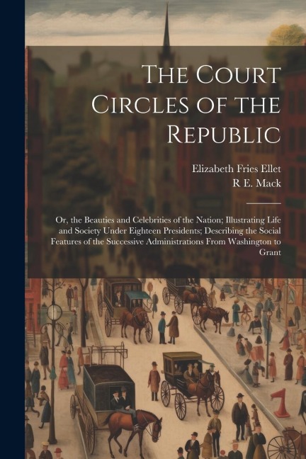 The Court Circles of the Republic: Or, the Beauties and Celebrities of the Nation; Illustrating Life and Society Under Eighteen Presidents; Describing the Social Features of the Successive Administrations From Washington to Grant