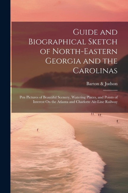 Guide and Biographical Sketch of North-Eastern Georgia and the Carolinas: Pen Pictures of Beautiful Scenery, Watering Places, and Points of Interest O
