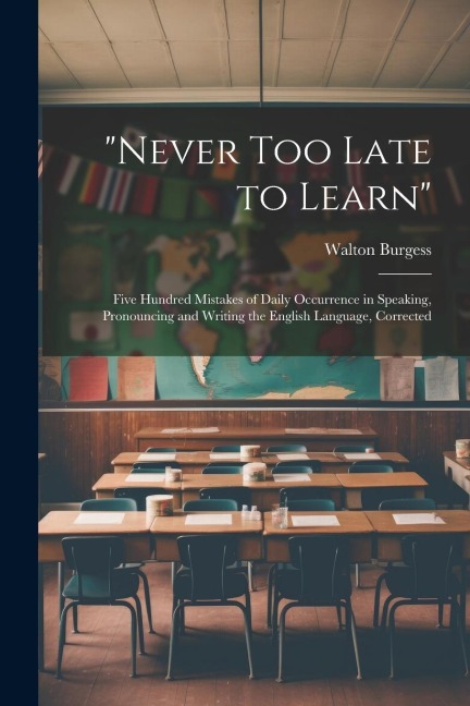 Never Too Late to Learn: Five Hundred Mistakes of Daily Occurrence in Speaking, Pronouncing and Writing the English Language, Corrected