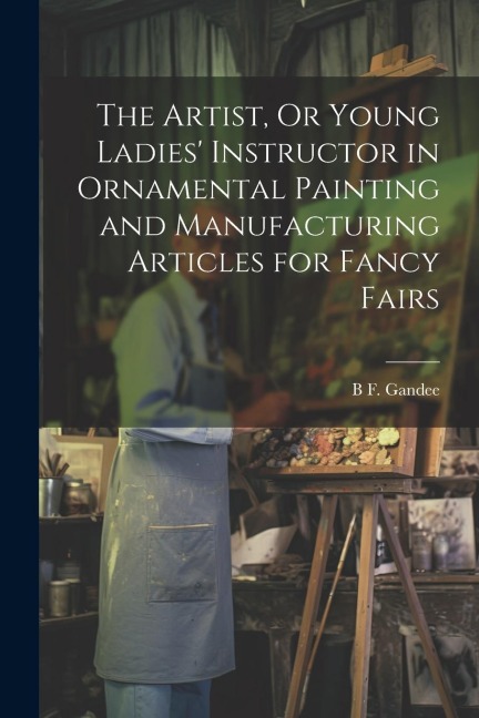 The Artist, Or Young Ladies Instructor in Ornamental Painting and Manufacturing Articles for Fancy Fairs