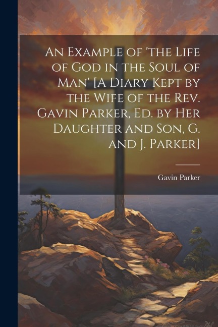 An Example of the Life of God in the Soul of Man [A Diary Kept by the Wife of the Rev. Gavin Parker, Ed. by Her Daughter and Son, G. and J. Parker]