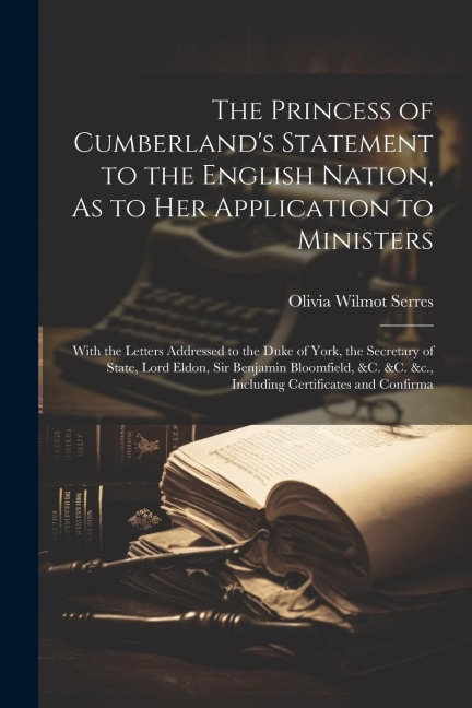 The Princess of Cumberlands Statement to the English Nation, As to Her Application to Ministers: With the Letters Addressed to the Duke of York, the