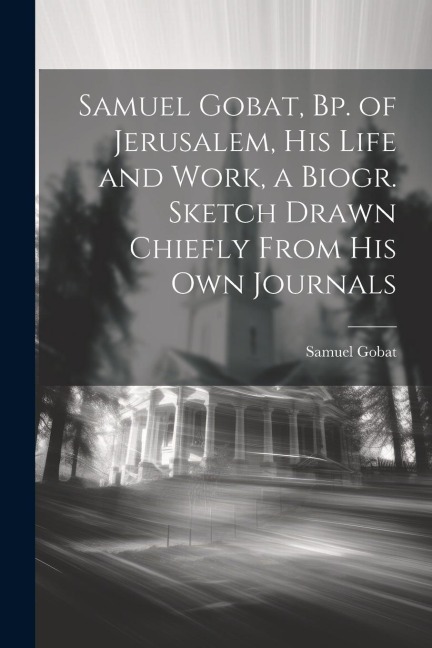 Samuel Gobat, Bp. of Jerusalem, His Life and Work, a Biogr. Sketch Drawn Chiefly From His Own Journals