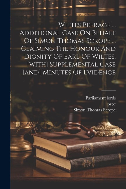 Wiltes Peerage ... Additional Case On Behalf Of Simon Thomas Scrope ... Claiming The Honour And Dignity Of Earl Of Wiltes. [with] Supplemental Case [a