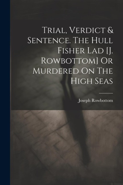 Trial, Verdict & Sentence. The Hull Fisher Lad [j. Rowbottom] Or Murdered On The High Seas