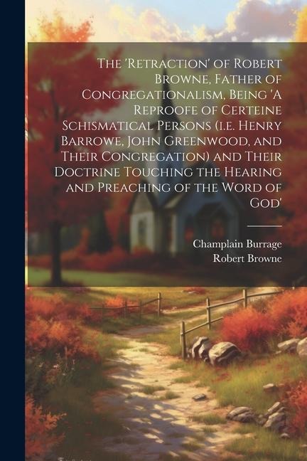 The 'retraction' of Robert Browne, Father of Congregationalism, Being 'A Reproofe of Certeine Schismatical Persons (i.e. Henry Barrowe, John Greenwood