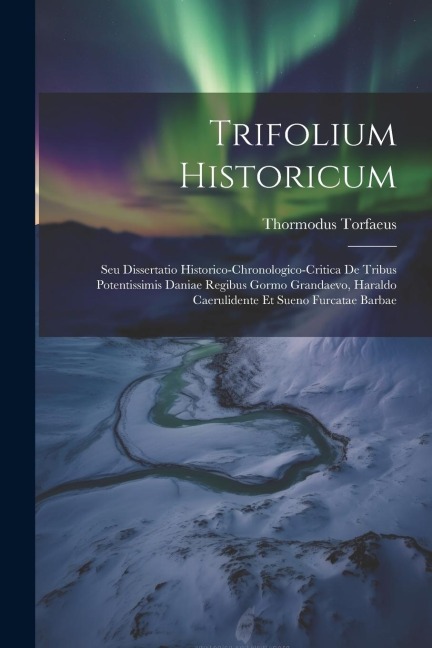 Trifolium Historicum: Seu Dissertatio Historico-chronologico-critica De Tribus Potentissimis Daniae Regibus Gormo Grandaevo, Haraldo Caeruli