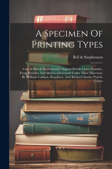 A Specimen Of Printing Types: Cast At Bell & Stephensons Original British Letter Foundry, From Punches And Matrices Executed Under Their Direction.