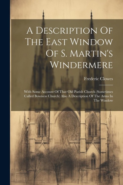 A Description Of The East Window Of S. Martins Windermere: With Some Account Of That Old Parish Church (sometimes Called Bowness Church) Also A Description Of The Arms In The Window