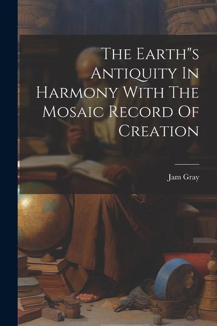 The Earths Antiquity In Harmony With The Mosaic Record Of Creation