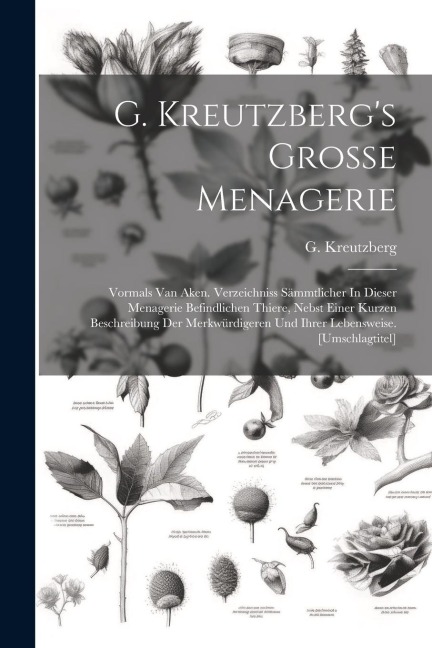 G. Kreutzbergs Grosse Menagerie: Vormals Van Aken. Verzeichniss Sämmtlicher In Dieser Menagerie Befindlichen Thiere, Nebst Einer Kurzen Beschreibung Der Merkwürdigeren Und Ihrer Lebensweise. [umschlagtitel]