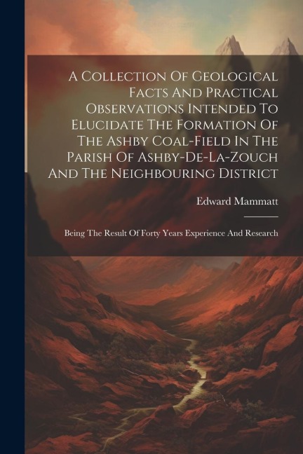 A Collection Of Geological Facts And Practical Observations Intended To Elucidate The Formation Of The Ashby Coal-field In The Parish Of Ashby-de-la-z
