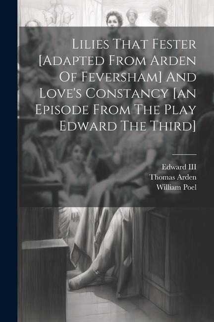Lilies That Fester [adapted From Arden Of Feversham] And Loves Constancy [an Episode From The Play Edward The Third]