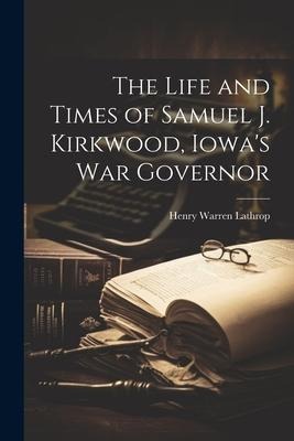 The Life and Times of Samuel J. Kirkwood, Iowas War Governor