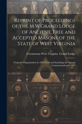 Reprint of Proceedings of the M.W.Grand Lodge of Ancient, Free and Accepted Masons of the State of West Virginia: From the Organization in 1865 Until