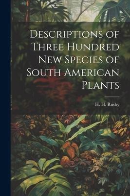 Descriptions of Three Hundred New Species of South American Plants