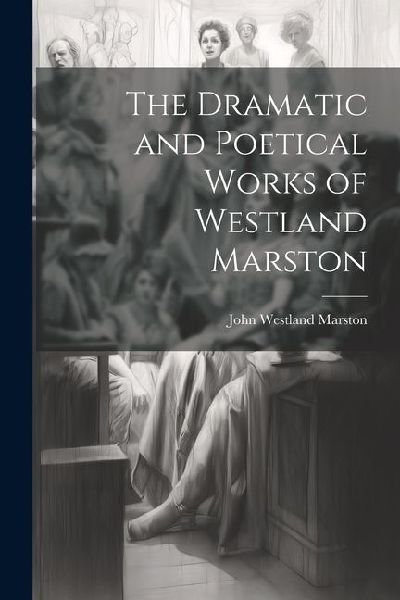 The Dramatic and Poetical Works of Westland Marston