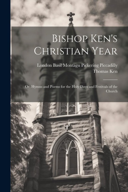 Bishop Kens Christian Year; or, Hymns and Poems for the Holy Days and Festivals of the Church