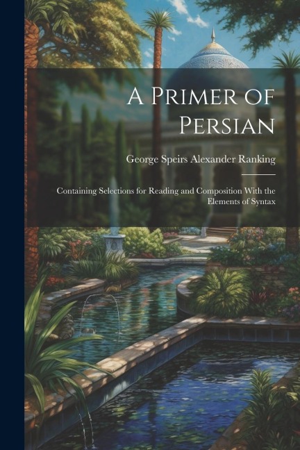 A Primer of Persian: Containing Selections for Reading and Composition With the Elements of Syntax
