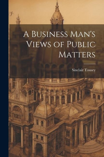 A Business Mans Views of Public Matters