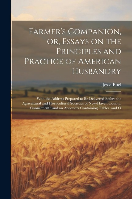Farmers Companion, or, Essays on the Principles and Practice of American Husbandry: With the Address Prepared to be Delivered Before the Agricultural