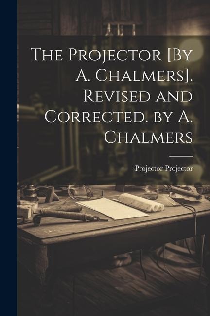 The Projector [By A. Chalmers]. Revised and Corrected. by A. Chalmers