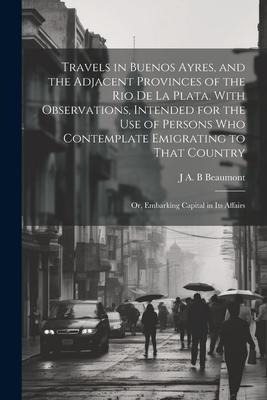 Travels in Buenos Ayres, and the Adjacent Provinces of the Rio de la Plata. With Observations, Intended for the use of Persons who Contemplate Emigrat