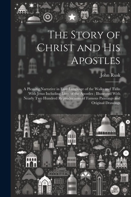 The Story of Christ and His Apostles: A Pleasing Narrative in Easy Language of the Walks and Talks With Jesus Including Lives of the Apostles; Illustr