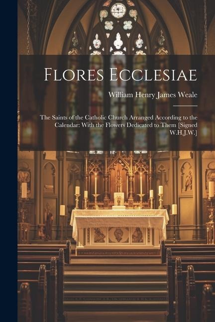 Flores Ecclesiae: The Saints of the Catholic Church Arranged According to the Calendar: With the Flowers Dedicated to Them [Signed W.H.J.W.]
