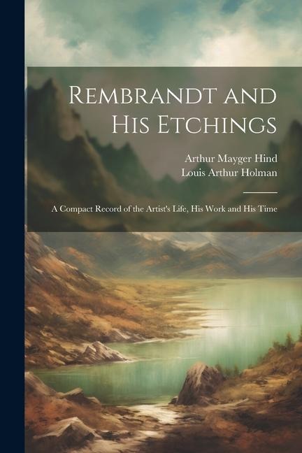 Rembrandt and His Etchings: A Compact Record of the Artists Life, His Work and His Time
